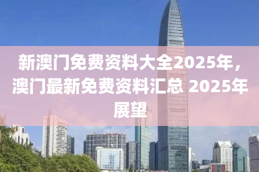 新澳门2025正版资料免费公开，精选解析与未来展望